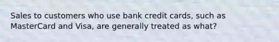 Sales to customers who use bank credit cards, such as MasterCard and Visa, are generally treated as what?