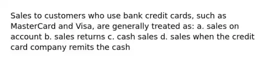 Sales to customers who use bank credit cards, such as MasterCard and Visa, are generally treated as: a. sales on account b. sales returns c. cash sales d. sales when the credit card company remits the cash