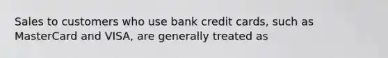 Sales to customers who use bank credit cards, such as MasterCard and VISA, are generally treated as