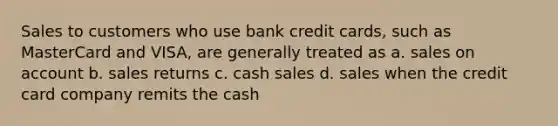 Sales to customers who use bank credit cards, such as MasterCard and VISA, are generally treated as a. sales on account b. sales returns c. cash sales d. sales when the credit card company remits the cash