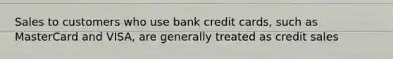 Sales to customers who use bank credit cards, such as MasterCard and VISA, are generally treated as credit sales