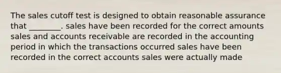 The sales cutoff test is designed to obtain reasonable assurance that ________. sales have been recorded for the correct amounts sales and accounts receivable are recorded in the accounting period in which the transactions occurred sales have been recorded in the correct accounts sales were actually made