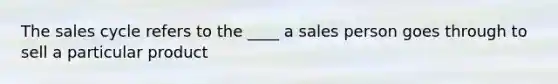 The sales cycle refers to the ____ a sales person goes through to sell a particular product