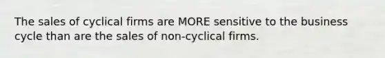 The sales of cyclical firms are MORE sensitive to the business cycle than are the sales of non-cyclical firms.