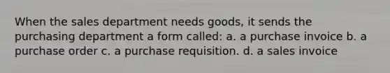 When the sales department needs goods, it sends the purchasing department a form called: a. a purchase invoice b. a purchase order c. a purchase requisition. d. a sales invoice