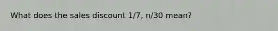 What does the sales discount 1/7, n/30 mean?