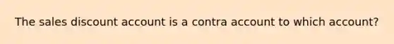 The sales discount account is a contra account to which account?