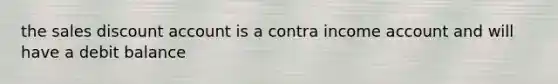 the sales discount account is a contra income account and will have a debit balance