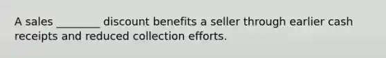 A sales ________ discount benefits a seller through earlier cash receipts and reduced collection efforts.