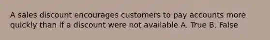 A sales discount encourages customers to pay accounts more quickly than if a discount were not available A. True B. False