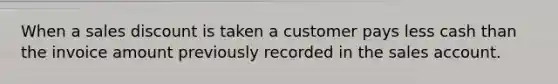 When a sales discount is taken a customer pays less cash than the invoice amount previously recorded in the sales account.