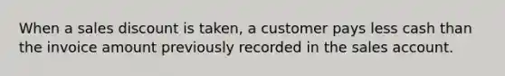 When a sales discount is taken, a customer pays less cash than the invoice amount previously recorded in the sales account.