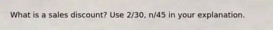 What is a sales discount? Use 2/30, n/45 in your explanation.