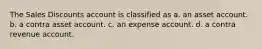 The Sales Discounts account is classified as a. an asset account. b. a contra asset account. c. an expense account. d. a contra revenue account.