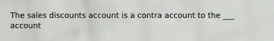 The sales discounts account is a contra account to the ___ account