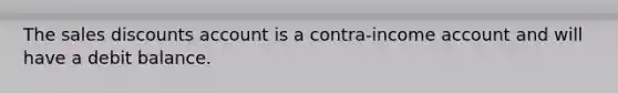 The sales discounts account is a contra-income account and will have a debit balance.