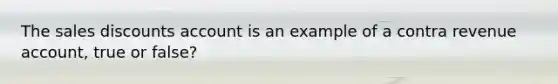 The sales discounts account is an example of a contra revenue account, true or false?