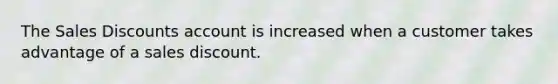 The Sales Discounts account is increased when a customer takes advantage of a sales discount.