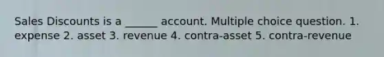 Sales Discounts is a ______ account. Multiple choice question. 1. expense 2. asset 3. revenue 4. contra-asset 5. contra-revenue