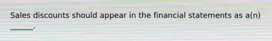 Sales discounts should appear in the financial statements as a(n) ______.