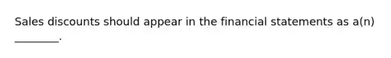 Sales discounts should appear in the financial statements as a(n) ________.