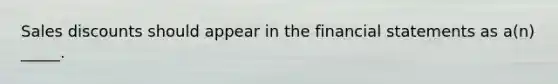Sales discounts should appear in the financial statements as a(n) _____.