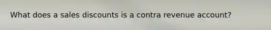 What does a sales discounts is a contra revenue account?