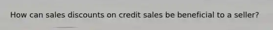 How can sales discounts on credit sales be beneficial to a seller?