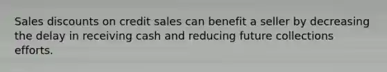 Sales discounts on credit sales can benefit a seller by decreasing the delay in receiving cash and reducing future collections efforts.