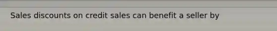 Sales discounts on credit sales can benefit a seller by