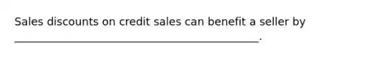 Sales discounts on credit sales can benefit a seller by _____________________________________________.