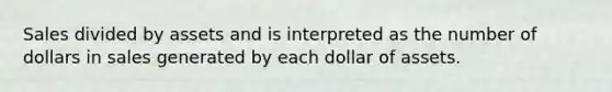 Sales divided by assets and is interpreted as the number of dollars in sales generated by each dollar of assets.