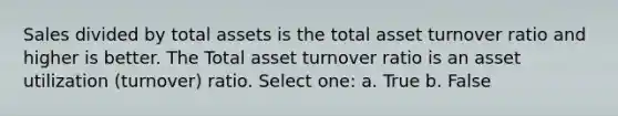 Sales divided by total assets is the total asset turnover ratio and higher is better. The Total asset turnover ratio is an asset utilization (turnover) ratio. Select one: a. True b. False