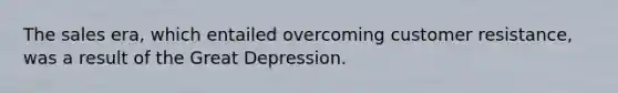 The sales era, which entailed overcoming customer resistance, was a result of the Great Depression.