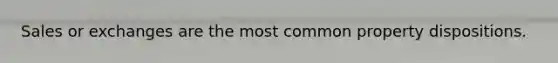 Sales or exchanges are the most common property dispositions.