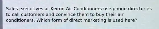 Sales executives at Keiron Air Conditioners use phone directories to call customers and convince them to buy their air conditioners. Which form of direct marketing is used here?