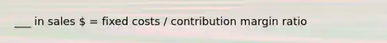 ___ in sales  = fixed costs / contribution margin ratio