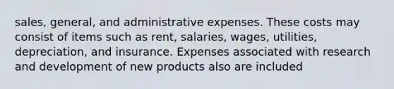 sales, general, and administrative expenses. These costs may consist of items such as rent, salaries, wages, utilities, depreciation, and insurance. Expenses associated with research and development of new products also are included