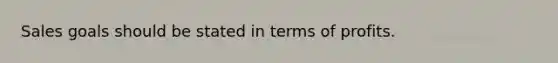 Sales goals should be stated in terms of profits.