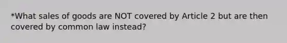 *What sales of goods are NOT covered by Article 2 but are then covered by common law instead?