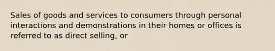 Sales of goods and services to consumers through personal interactions and demonstrations in their homes or offices is referred to as direct selling, or