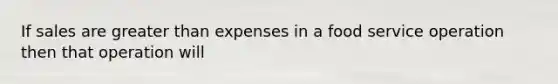 If sales are greater than expenses in a food service operation then that operation will