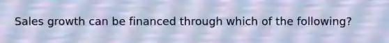 Sales growth can be financed through which of the following?