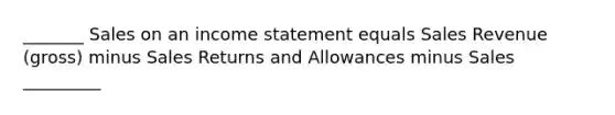 _______ Sales on an income statement equals Sales Revenue (gross) minus Sales Returns and Allowances minus Sales _________