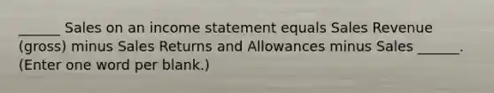 ______ Sales on an income statement equals Sales Revenue (gross) minus Sales Returns and Allowances minus Sales ______. (Enter one word per blank.)