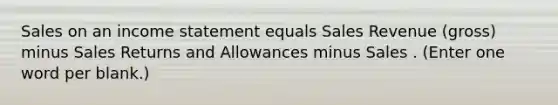 Sales on an income statement equals Sales Revenue (gross) minus <a href='https://www.questionai.com/knowledge/kJGNBSqiqB-sales-returns-and-allowances' class='anchor-knowledge'>sales returns and allowances</a> minus Sales . (Enter one word per blank.)