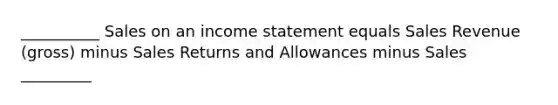__________ Sales on an income statement equals Sales Revenue (gross) minus Sales Returns and Allowances minus Sales _________