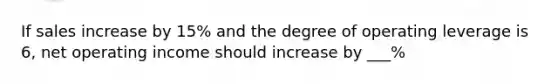 If sales increase by 15% and the degree of operating leverage is 6, net operating income should increase by ___%