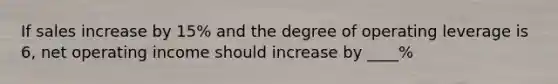 If sales increase by 15% and the degree of operating leverage is 6, net operating income should increase by ____%