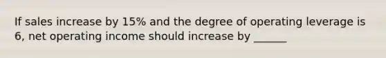 If sales increase by 15% and the degree of operating leverage is 6, net operating income should increase by ______